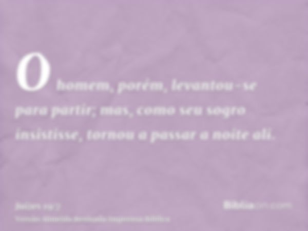 O homem, porém, levantou-se para partir; mas, como seu sogro insistisse, tornou a passar a noite ali.