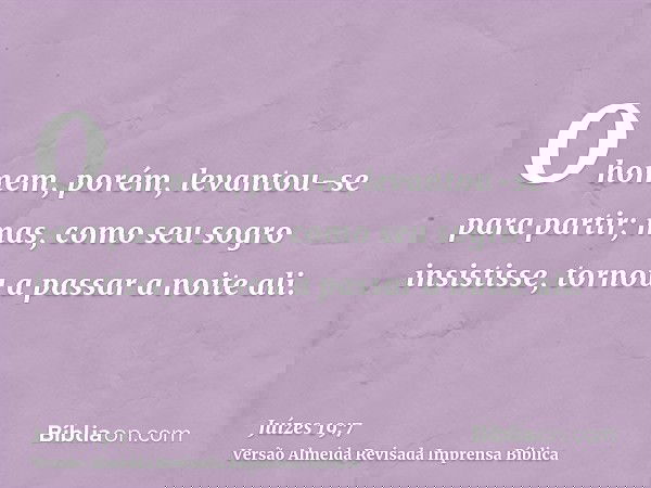 O homem, porém, levantou-se para partir; mas, como seu sogro insistisse, tornou a passar a noite ali.