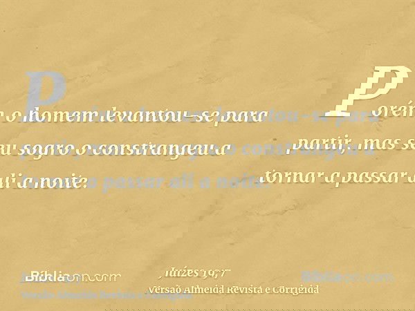 Porém o homem levantou-se para partir, mas seu sogro o constrangeu a tornar a passar ali a noite.