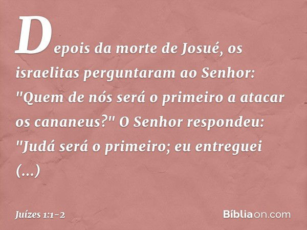 Depois da morte de Josué, os israelitas perguntaram ao Senhor: "Quem de nós será o primeiro a atacar os cananeus?" O Senhor respondeu: "Judá será o primeiro; eu