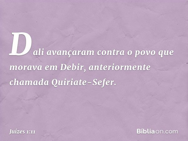 Dali avançaram contra o povo que morava em Debir, anteriormente chamada Quiriate-Sefer. -- Juízes 1:11