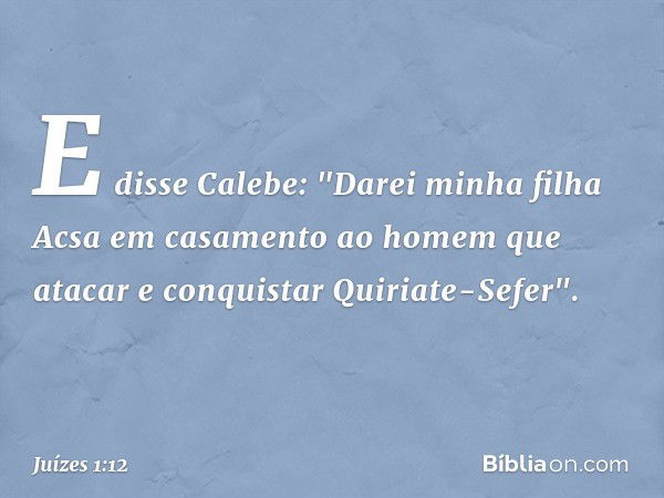 E disse Calebe: "Darei minha filha Acsa em casamento ao homem que atacar e conquistar Quiriate-Sefer". -- Juízes 1:12