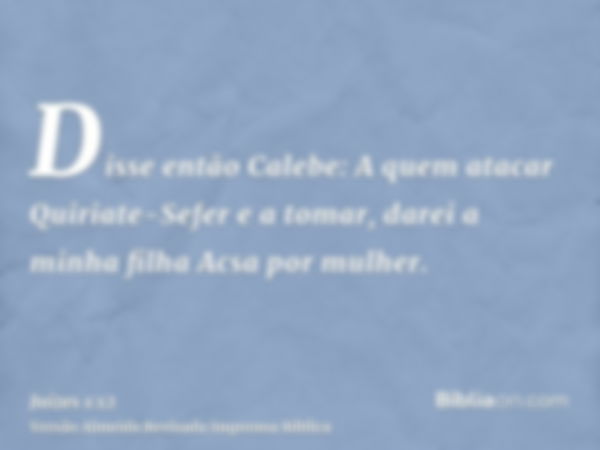 Disse então Calebe: A quem atacar Quiriate-Sefer e a tomar, darei a minha filha Acsa por mulher.