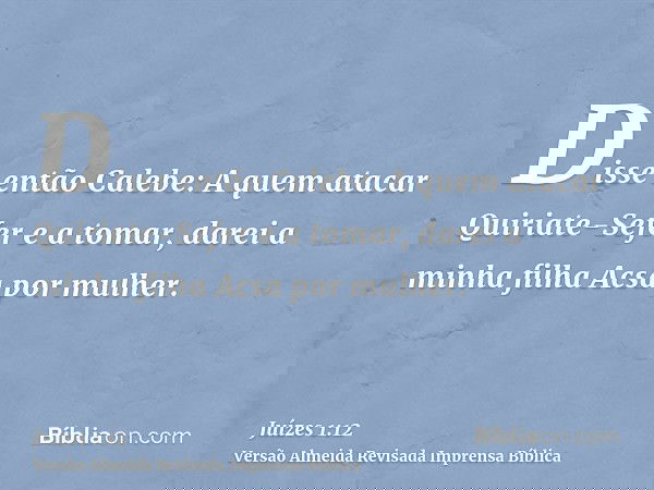 Disse então Calebe: A quem atacar Quiriate-Sefer e a tomar, darei a minha filha Acsa por mulher.