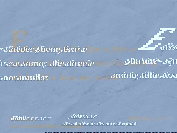 E disse Calebe: Quem ferir a Quiriate-Sefer e a tomar, lhe darei a minha filha Acsa por mulher.