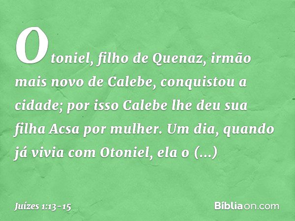 Otoniel, filho de Quenaz, irmão mais novo de Calebe, conquistou a cidade; por isso Calebe lhe deu sua filha Acsa por mulher. Um dia, quando já vivia com Otoniel