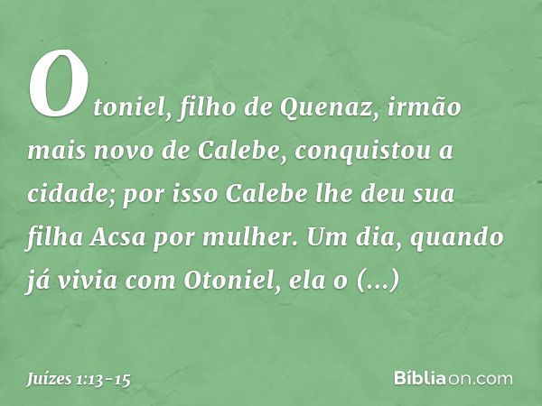 Otoniel, filho de Quenaz, irmão mais novo de Calebe, conquistou a cidade; por isso Calebe lhe deu sua filha Acsa por mulher. Um dia, quando já vivia com Otoniel