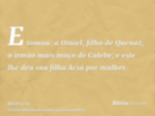 E tomou-a Otniel, filho de Quenaz, o irmão mais moço de Calebe; e este lhe deu sua filha Acsa por mulher.