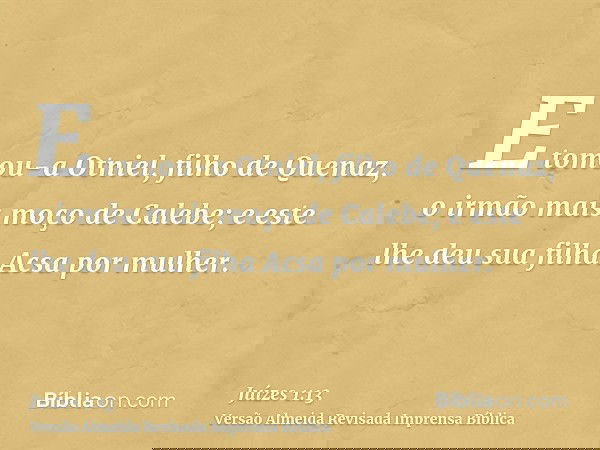 E tomou-a Otniel, filho de Quenaz, o irmão mais moço de Calebe; e este lhe deu sua filha Acsa por mulher.