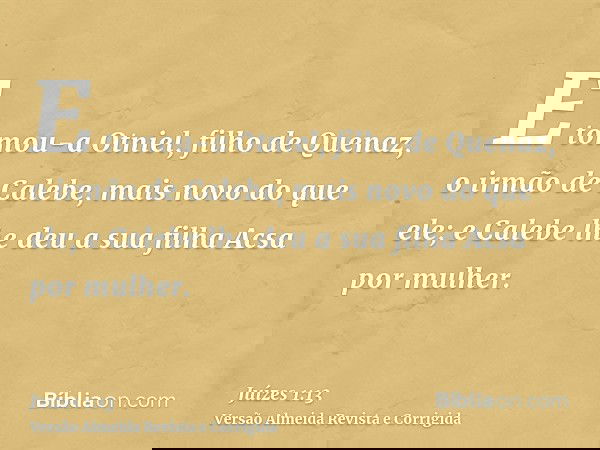 E tomou-a Otniel, filho de Quenaz, o irmão de Calebe, mais novo do que ele; e Calebe lhe deu a sua filha Acsa por mulher.
