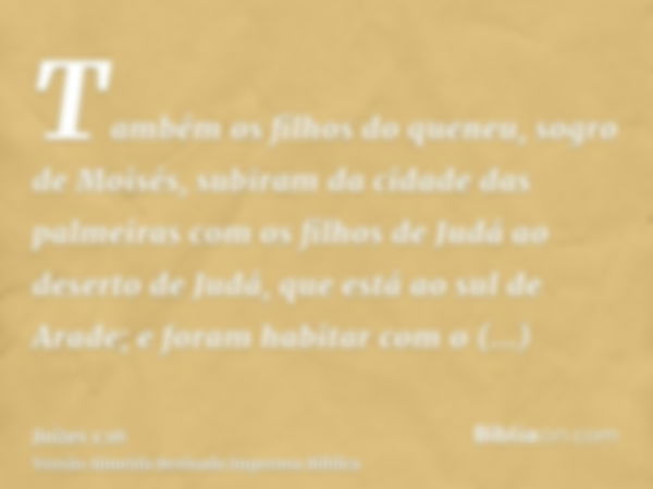 Também os filhos do queneu, sogro de Moisés, subiram da cidade das palmeiras com os filhos de Judá ao deserto de Judá, que está ao sul de Arade; e foram habitar