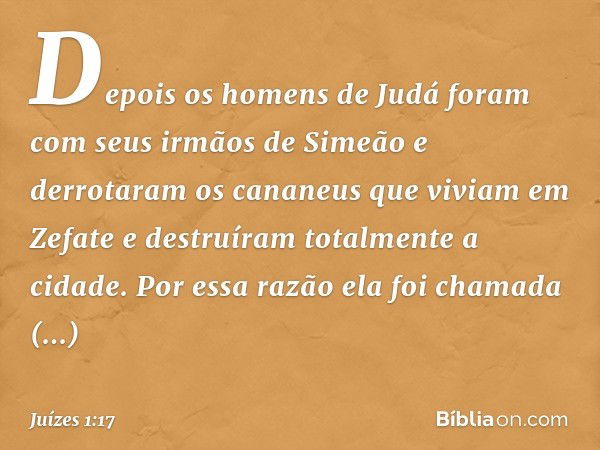 Depois os homens de Judá foram com seus irmãos de Simeão e derrotaram os cananeus que viviam em Zefate e destruíram totalmente a cidade. Por essa razão ela foi 