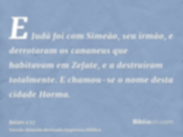 E Judá foi com Simeão, seu irmão, e derrotaram os cananeus que habitavam em Zefate, e a destruíram totalmente. E chamou-se o nome desta cidade Horma.