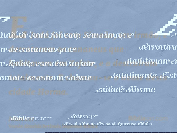E Judá foi com Simeão, seu irmão, e derrotaram os cananeus que habitavam em Zefate, e a destruíram totalmente. E chamou-se o nome desta cidade Horma.