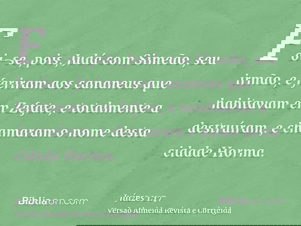 Foi-se, pois, Judá com Simeão, seu irmão, e feriram aos cananeus que habitavam em Zefate, e totalmente a destruíram, e chamaram o nome desta cidade Horma.