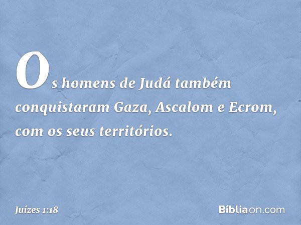 Os homens de Judá também conquistaram Gaza, Ascalom e Ecrom, com os seus territórios. -- Juízes 1:18