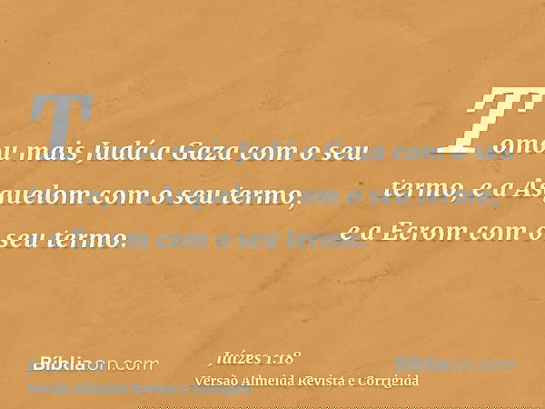 Tomou mais Judá a Gaza com o seu termo, e a Asquelom com o seu termo, e a Ecrom com o seu termo.