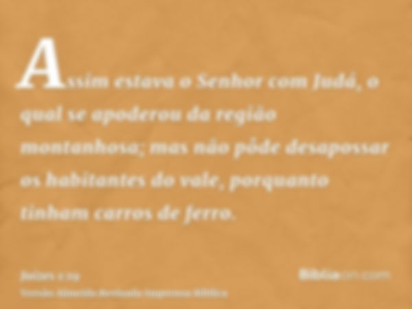 Assim estava o Senhor com Judá, o qual se apoderou da região montanhosa; mas não pôde desapossar os habitantes do vale, porquanto tinham carros de ferro.