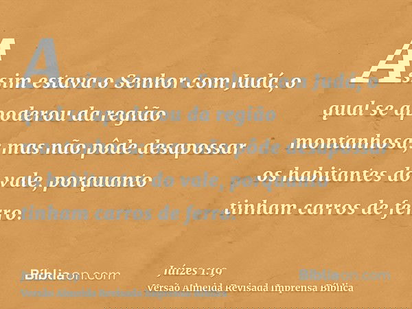 Assim estava o Senhor com Judá, o qual se apoderou da região montanhosa; mas não pôde desapossar os habitantes do vale, porquanto tinham carros de ferro.