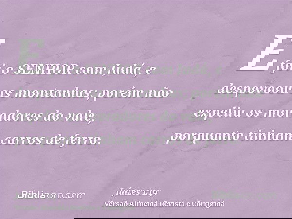E foi o SENHOR com Judá, e despovoou as montanhas; porém não expeliu os moradores do vale, porquanto tinham carros de ferro.