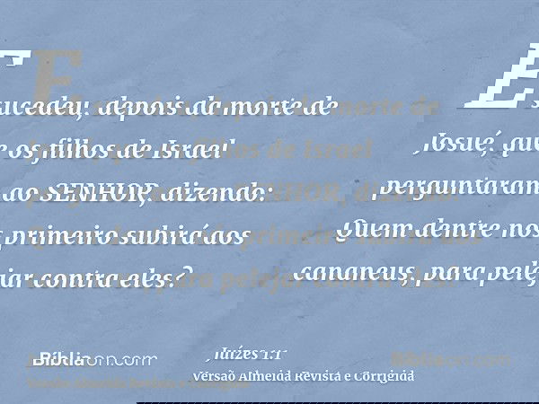 E sucedeu, depois da morte de Josué, que os filhos de Israel perguntaram ao SENHOR, dizendo: Quem dentre nós primeiro subirá aos cananeus, para pelejar contra e