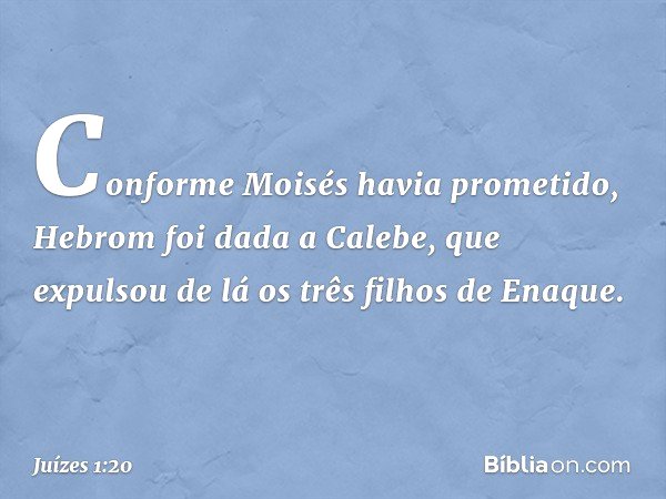 Conforme Moisés havia prometido, Hebrom foi dada a Calebe, que expulsou de lá os três filhos de Enaque. -- Juízes 1:20