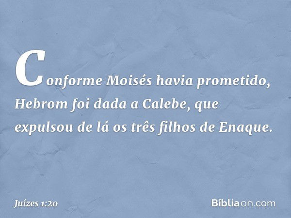 Conforme Moisés havia prometido, Hebrom foi dada a Calebe, que expulsou de lá os três filhos de Enaque. -- Juízes 1:20