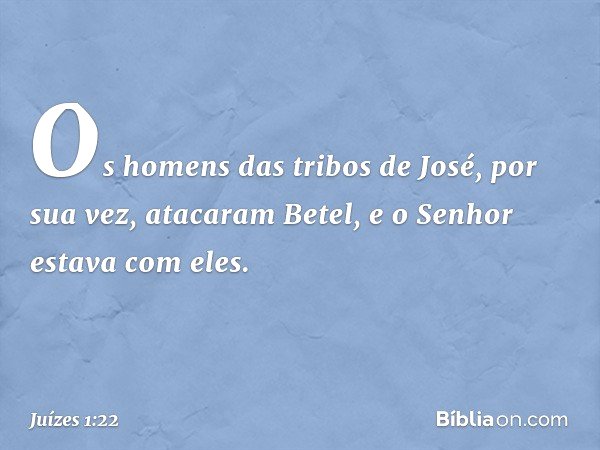 Os homens das tribos de José, por sua vez, atacaram Betel, e o Senhor estava com eles. -- Juízes 1:22