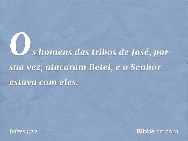 Os homens das tribos de José, por sua vez, atacaram Betel, e o Senhor estava com eles. -- Juízes 1:22