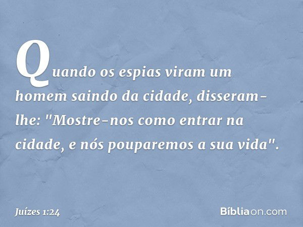 Quando os espias viram um homem saindo da cidade, disseram-lhe: "Mostre-nos como entrar na cidade, e nós pouparemos a sua vida". -- Juízes 1:24