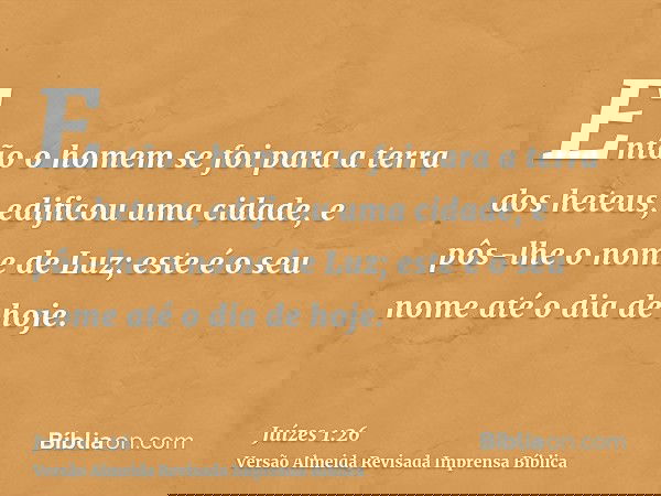 Então o homem se foi para a terra dos heteus, edificou uma cidade, e pôs-lhe o nome de Luz; este é o seu nome até o dia de hoje.