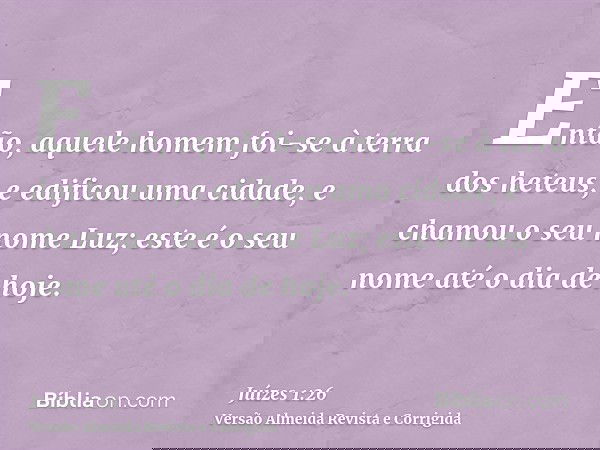 Então, aquele homem foi-se à terra dos heteus, e edificou uma cidade, e chamou o seu nome Luz; este é o seu nome até o dia de hoje.