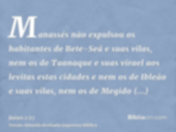 Manassés não expulsou os habitantes de Bete-Seã e suas vilas, nem os de Taanaque e suas virael aos levitas estas cidades e nem os de Ibleão e suas vilas, nem os