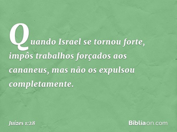 Quando Israel se tornou forte, impôs trabalhos forçados aos cananeus, mas não os expulsou completamente. -- Juízes 1:28