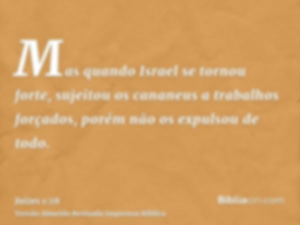 Mas quando Israel se tornou forte, sujeitou os cananeus a trabalhos forçados, porém não os expulsou de todo.