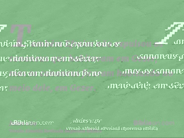 Também Efraim não expulsou os cananeus que habitavam em Gezer; mas os cananeus ficaram habitando no meio dele, em Gezer.