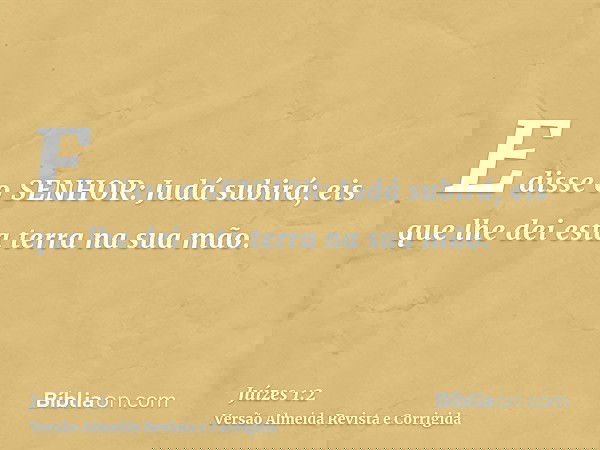 E disse o SENHOR: Judá subirá; eis que lhe dei esta terra na sua mão.