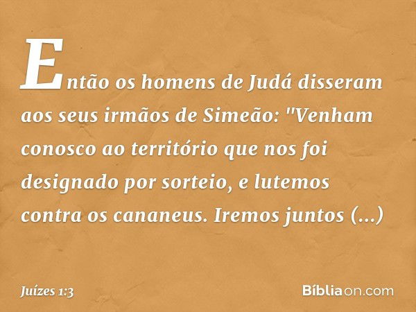 Então os homens de Judá disseram aos seus irmãos de Simeão: "Venham conosco ao território que nos foi designado por sorteio, e lutemos contra os cananeus. Iremo