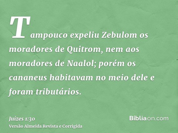 Tampouco expeliu Zebulom os moradores de Quitrom, nem aos moradores de Naalol; porém os cananeus habitavam no meio dele e foram tributários.