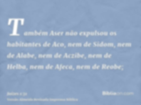 Também Aser não expulsou os habitantes de Aco, nem de Sidom, nem de Alabe, nem de Aczibe, nem de Helba, nem de Afeca, nem de Reobe;