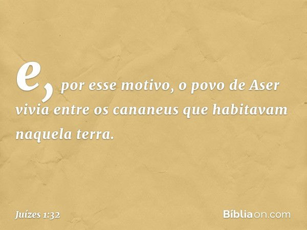 e, por esse motivo, o povo de Aser vivia entre os cananeus que habitavam naquela terra. -- Juízes 1:32