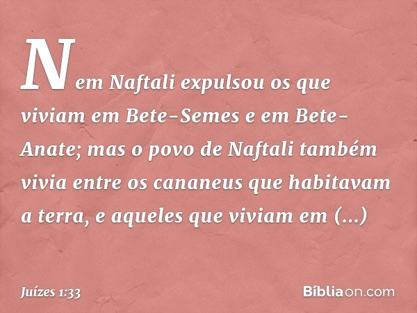 Nem Naftali expulsou os que viviam em Bete-Semes e em Bete-Anate; mas o povo de Naftali também vivia entre os cananeus que habitavam a terra, e aqueles que vivi