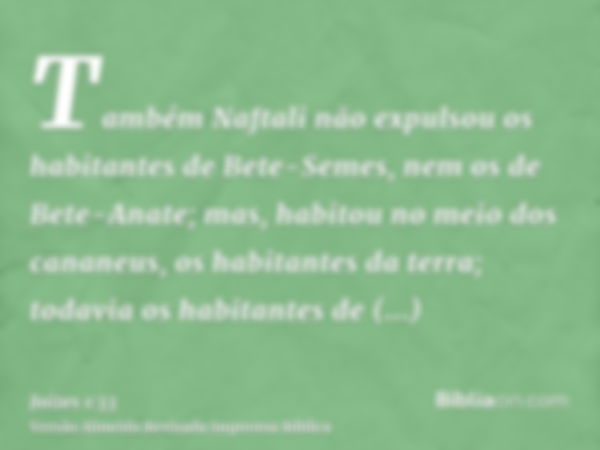 Também Naftali não expulsou os habitantes de Bete-Semes, nem os de Bete-Anate; mas, habitou no meio dos cananeus, os habitantes da terra; todavia os habitantes 