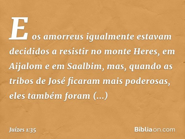 E os amorreus igualmente estavam decididos a resistir no monte Heres, em Aijalom e em Saalbim, mas, quando as tribos de José ficaram mais poderosas, eles também