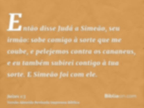 Então disse Judá a Simeão, seu irmão: sobe comigo à sorte que me coube, e pelejemos contra os cananeus, e eu também subirei contigo à tua sorte. E Simeão foi co