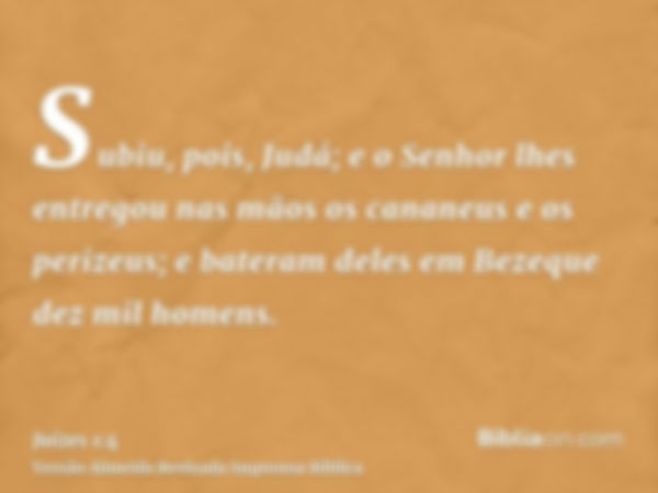 Subiu, pois, Judá; e o Senhor lhes entregou nas mãos os cananeus e os perizeus; e bateram deles em Bezeque dez mil homens.