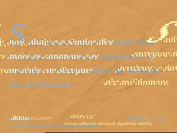 Subiu, pois, Judá; e o Senhor lhes entregou nas mãos os cananeus e os perizeus; e bateram deles em Bezeque dez mil homens.