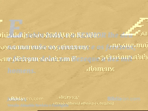 E subiu Judá, e o SENHOR lhe deu na sua mão os cananeus e os ferezeus; e feriram deles em Bezeque a dez mil homens.