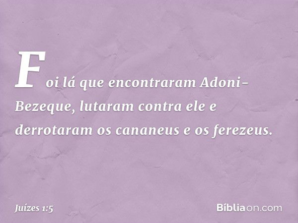 Foi lá que encontraram Adoni-Bezeque, lutaram contra ele e derrotaram os cananeus e os ferezeus. -- Juízes 1:5