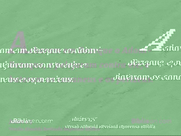 Acharam em Bezeque a Adoni-Bezeque, e pelejaram contra ele; e bateram os cananeus e os perizeus.